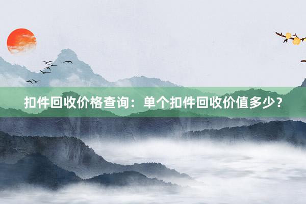 扣件回收价格查询：单个扣件回收价值多少？