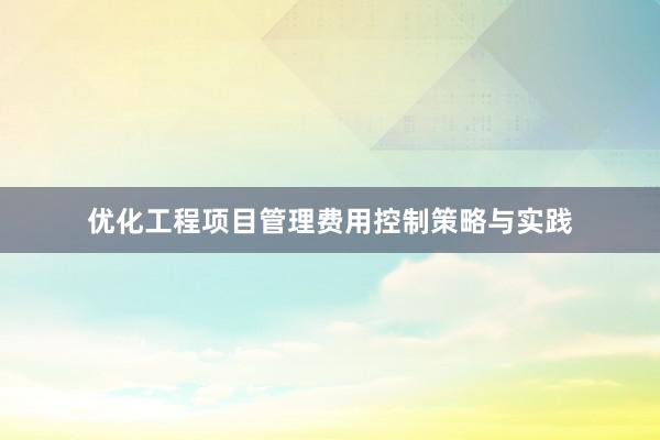 优化工程项目管理费用控制策略与实践