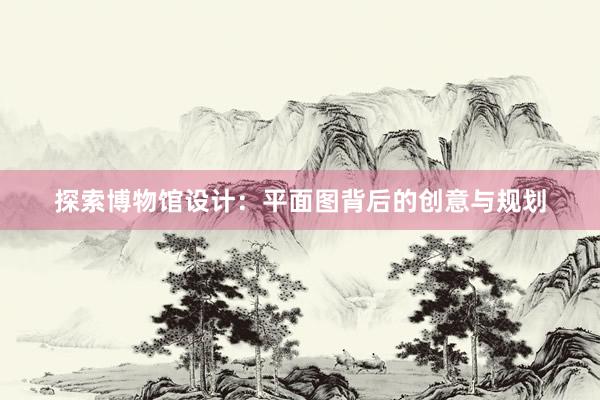 探索博物馆设计：平面图背后的创意与规划