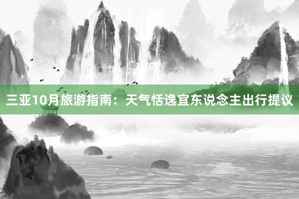 三亚10月旅游指南：天气恬逸宜东说念主出行提议