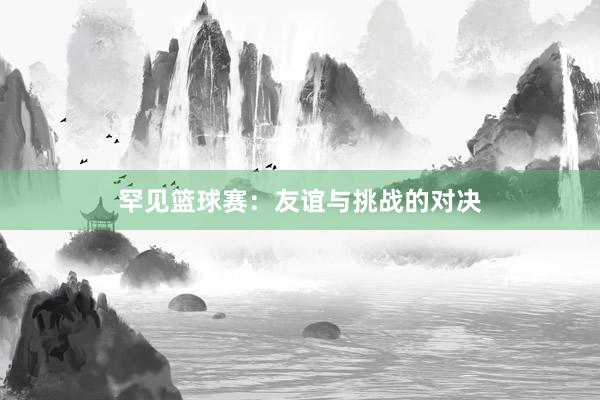 罕见篮球赛：友谊与挑战的对决